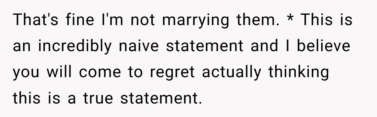 That's fine I'm not marrying them. * This is an incredibly naive statement and I believe you will come to regret actually thinking this is a true statement.