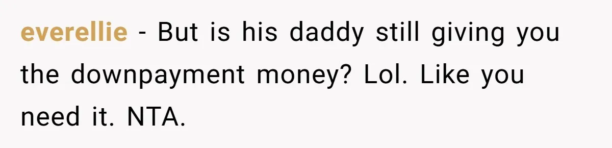 everellie − But is his daddy still giving you the downpayment money? Lol. Like you need it. NTA.