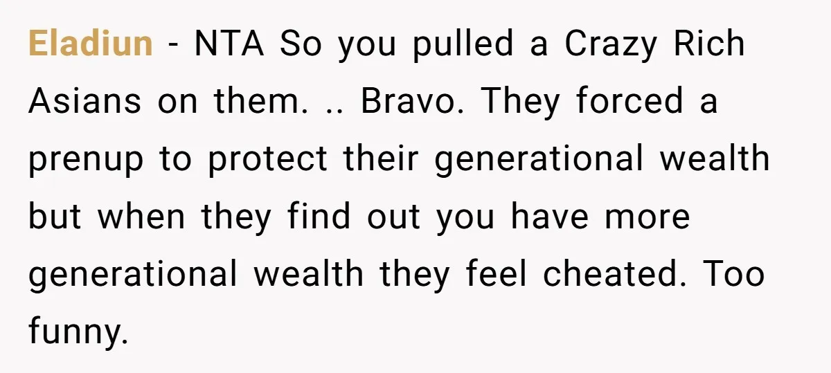 Eladiun − NTA So you pulled a Crazy Rich Asians on them. .. Bravo. They forced a prenup to protect their generational wealth but when they find out you have...
