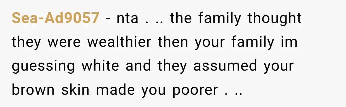 Sea-Ad9057 − nta . .. the family thought they were wealthier then your family im guessing white and they assumed your brown skin made you poorer . ..