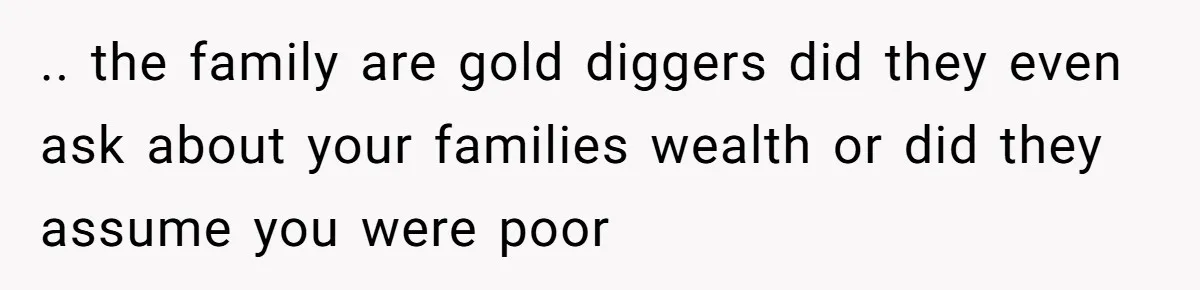 .. the family are gold diggers did they even ask about your families wealth or did they assume you were poor