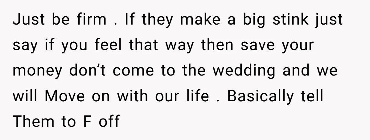 Just be firm . If they make a big stink just say if you feel that way then save your money don’t come to the wedding and we will Move...