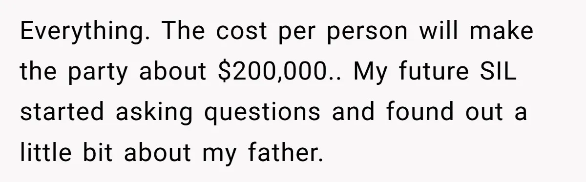 Everything. The cost per person will make the party about $200,000.. My future SIL started asking questions and found out a little bit about my father.