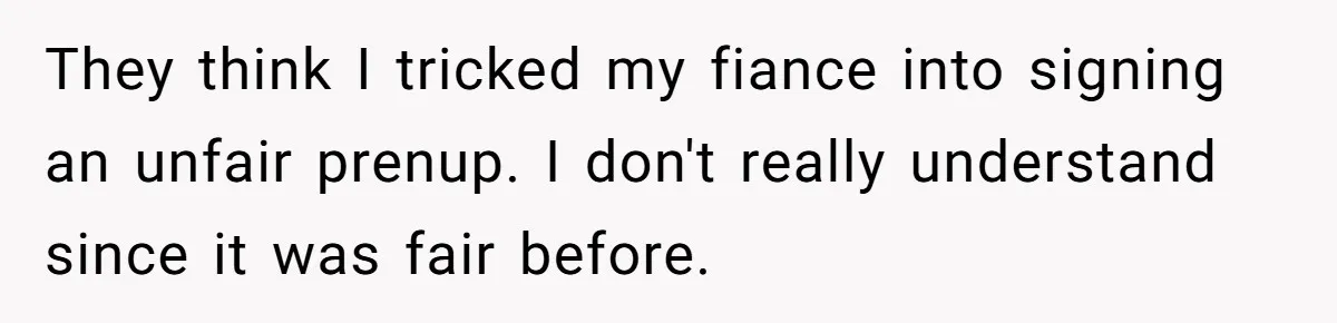 They think I tricked my fiance into signing an unfair prenup. I don't really understand since it was fair before.
