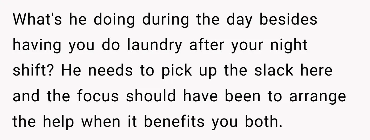 What's he doing during the day besides having you do laundry after your night shift? He needs to pick up the slack here and the focus should have been to...