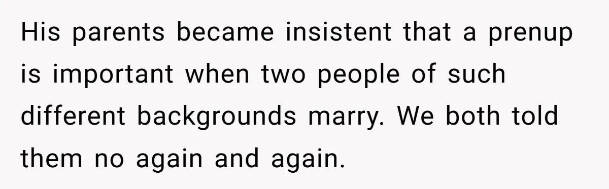 His parents became insistent that a prenup is important when two people of such different backgrounds marry. We both told them no again and again.