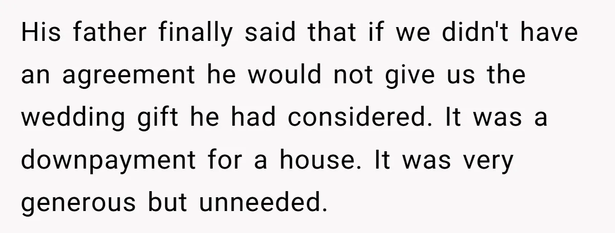 His father finally said that if we didn't have an agreement he would not give us the wedding gift he had considered. It was a downpayment for a house. It...