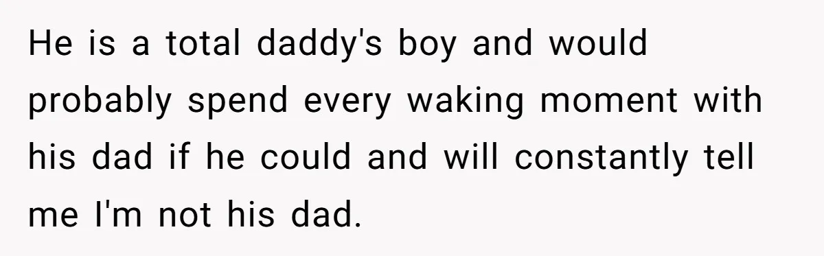 He is a total daddy's boy and would probably spend every waking moment with his dad if he could and will constantly tell me I'm not his dad.