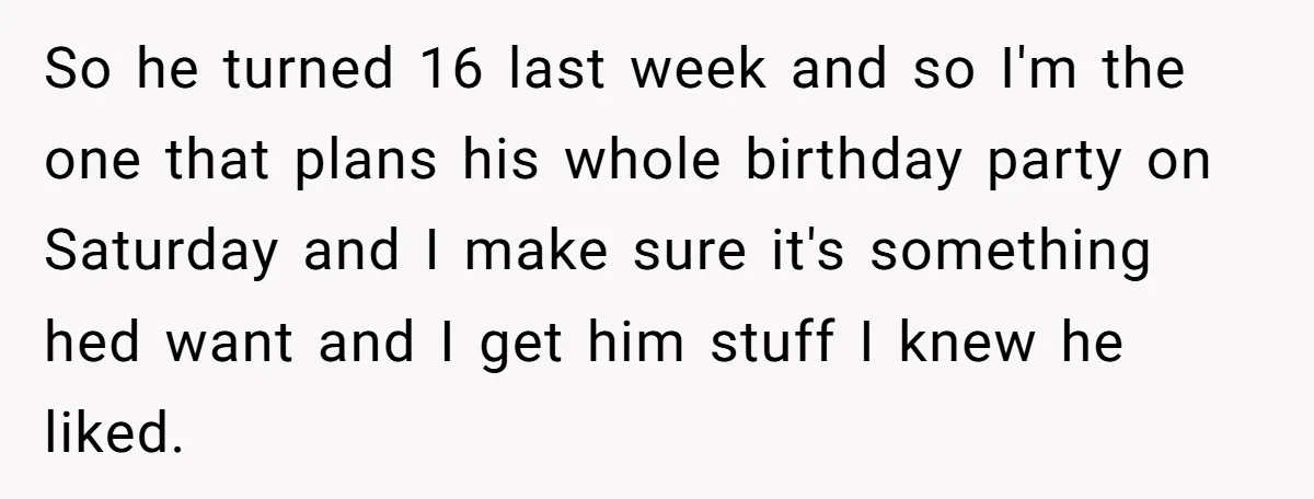So he turned 16 last week and so I'm the one that plans his whole birthday party on Saturday and I make sure it's something hed want and I get...