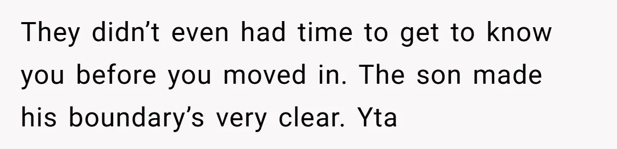 They didn’t even had time to get to know you before you moved in. The son made his boundary’s very clear. Yta