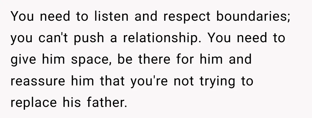 You need to listen and respect boundaries; you can't push a relationship. You need to give him space, be there for him and reassure him that you're not trying to...