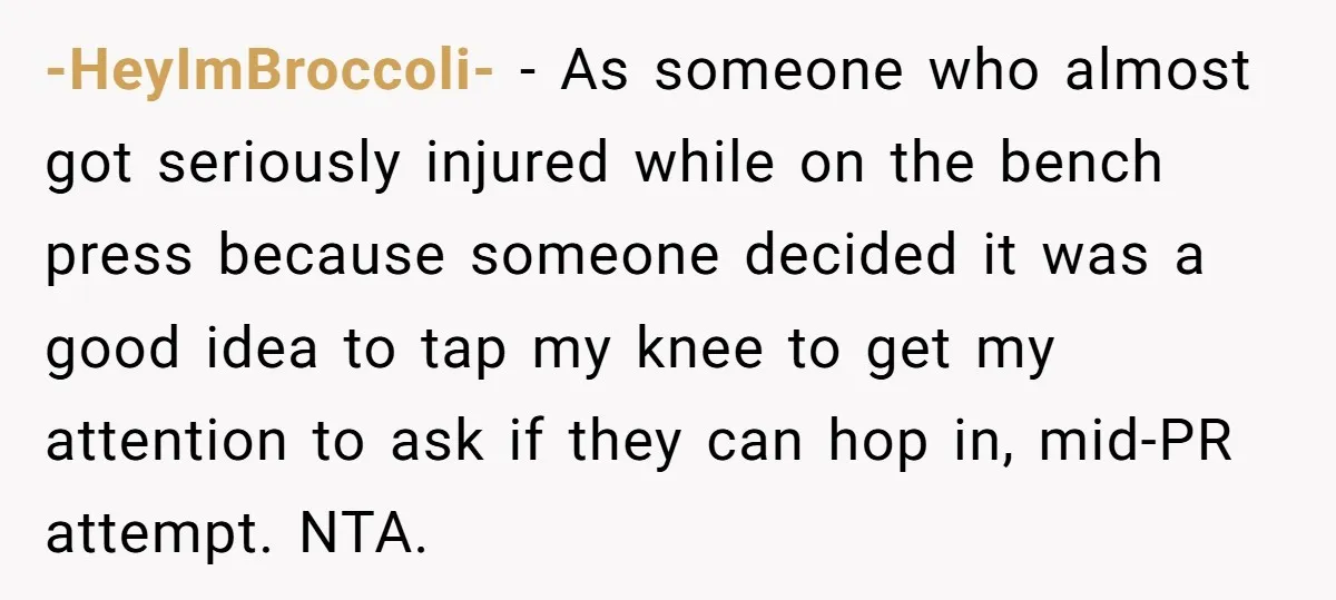 -HeyImBroccoli- − As someone who almost got seriously injured while on the bench press because someone decided it was a good idea to tap my knee to get my attention...