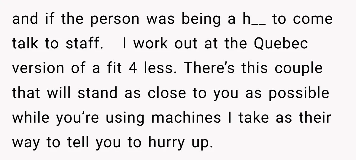 and if the person was being a h__ to come talk to staff. I work out at the Quebec version of a fit 4 less. There’s this couple that will...