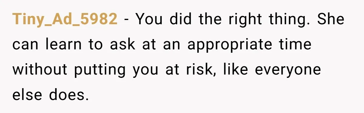 Tiny_Ad_5982 − You did the right thing. She can learn to ask at an appropriate time without putting you at risk, like everyone else does.