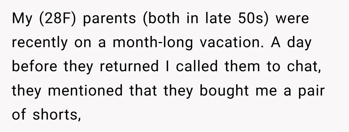 My (28F) parents (both in late 50s) were recently on a month-long vacation. A day before they returned I called them to chat, they mentioned that they bought me a...