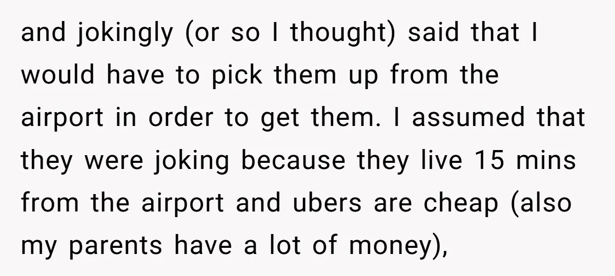and jokingly (or so I thought) said that I would have to pick them up from the airport in order to get them. I assumed that they were joking because...