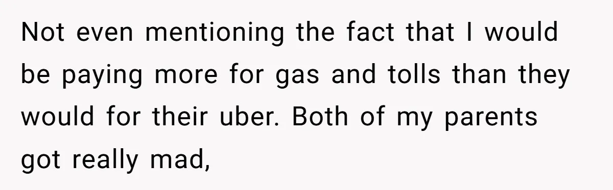 Not even mentioning the fact that I would be paying more for gas and tolls than they would for their uber. Both of my parents got really mad,