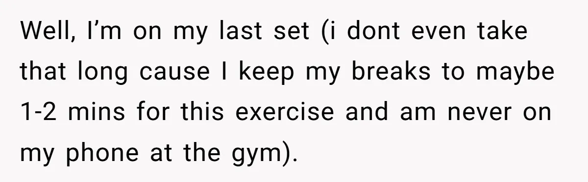 Well, I’m on my last set (i dont even take that long cause I keep my breaks to maybe 1-2 mins for this exercise and am never on my phone...