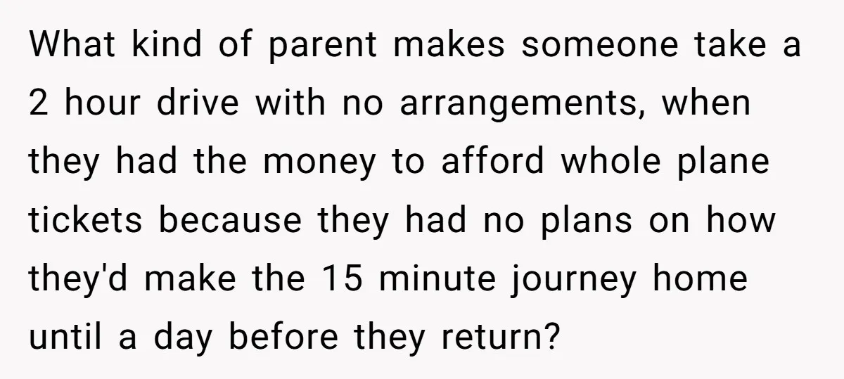 What kind of parent makes someone take a 2 hour drive with no arrangements, when they had the money to afford whole plane tickets because they had no plans on...