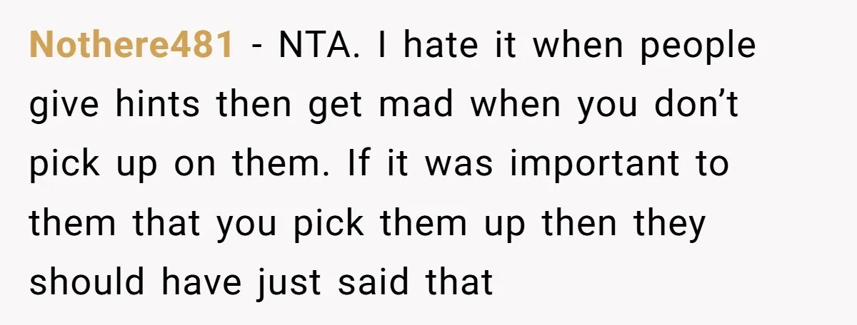 Nothere481 − NTA. I hate it when people give hints then get mad when you don’t pick up on them. If it was important to them that you pick them...