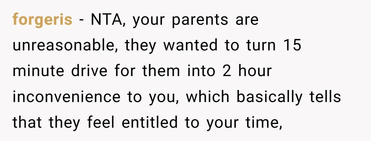 forgeris − NTA, your parents are unreasonable, they wanted to turn 15 minute drive for them into 2 hour inconvenience to you, which basically tells that they feel entitled to...