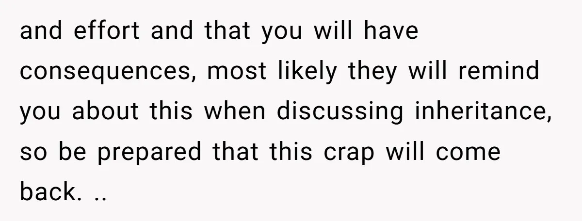 and effort and that you will have consequences, most likely they will remind you about this when discussing inheritance, so be prepared that this crap will come back. ..