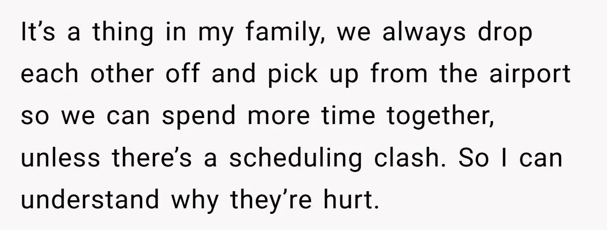 It’s a thing in my family, we always drop each other off and pick up from the airport so we can spend more time together, unless there’s a scheduling clash....