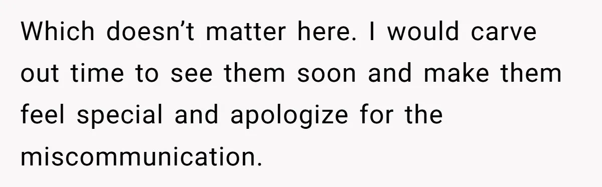 Which doesn’t matter here. I would carve out time to see them soon and make them feel special and apologize for the miscommunication.