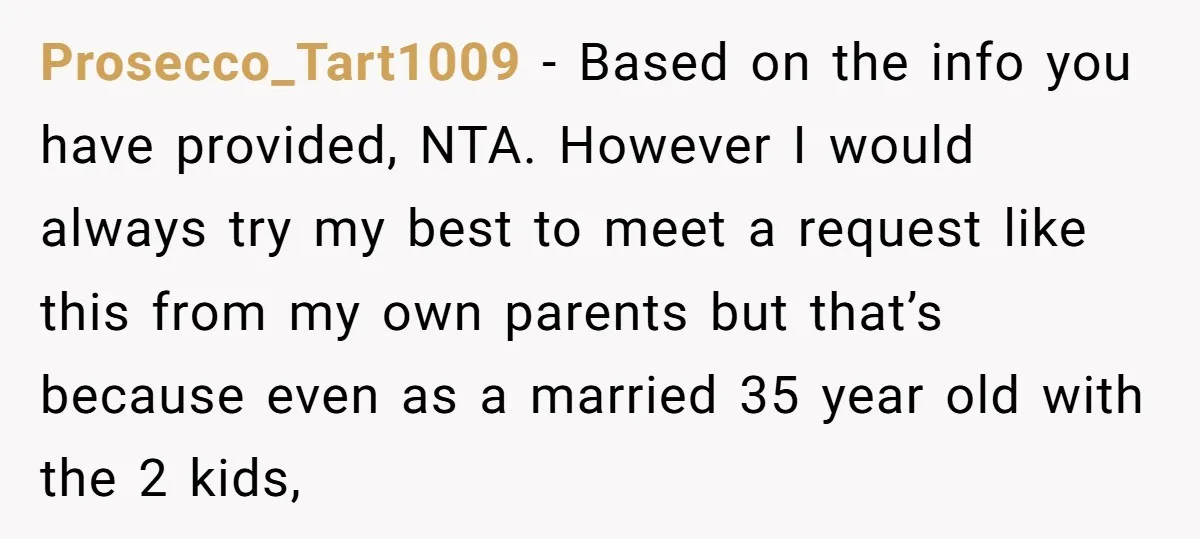 Prosecco_Tart1009 − Based on the info you have provided, NTA. However I would always try my best to meet a request like this from my own parents but that’s because...