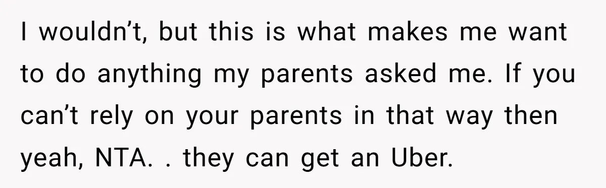 I wouldn’t, but this is what makes me want to do anything my parents asked me. If you can’t rely on your parents in that way then yeah, NTA. ....