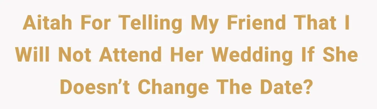 AITAH for telling my friend that I will not attend her wedding if she doesn’t change the date?