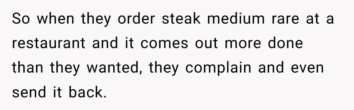 So when they order steak medium rare at a restaurant and it comes out more done than they wanted, they complain and even send it back.