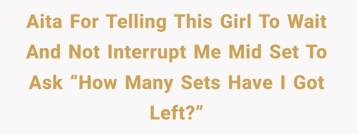 AITA for telling this girl to wait and not interrupt me mid set to ask “how many sets have I got left?”