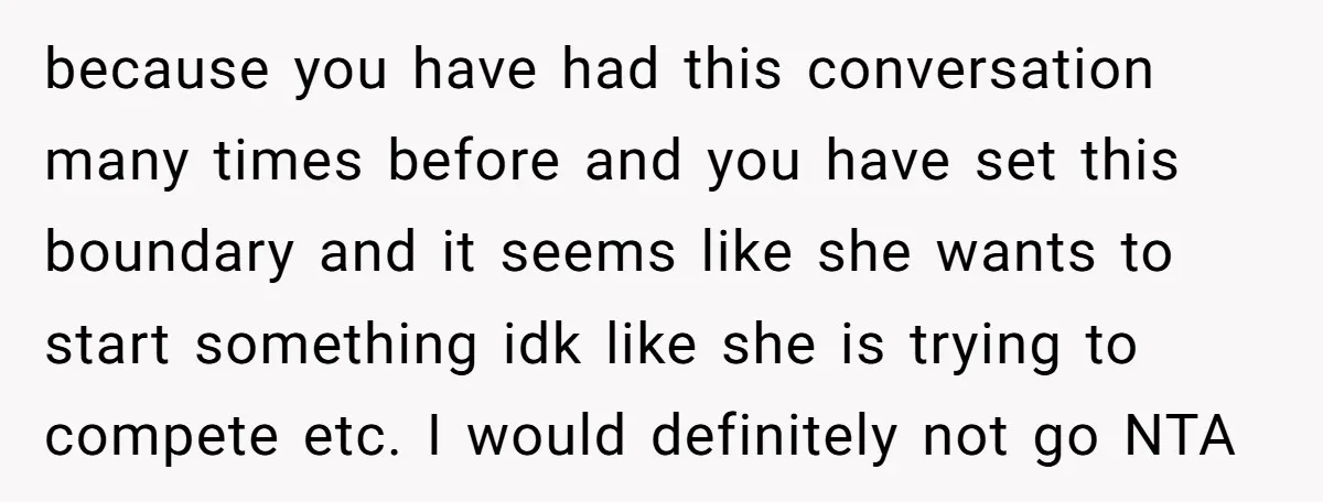 because you have had this conversation many times before and you have set this boundary and it seems like she wants to start something idk like she is trying to...