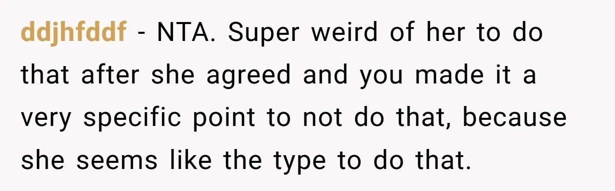 ddjhfddf − NTA. Super weird of her to do that after she agreed and you made it a very specific point to not do that, because she seems like the...
