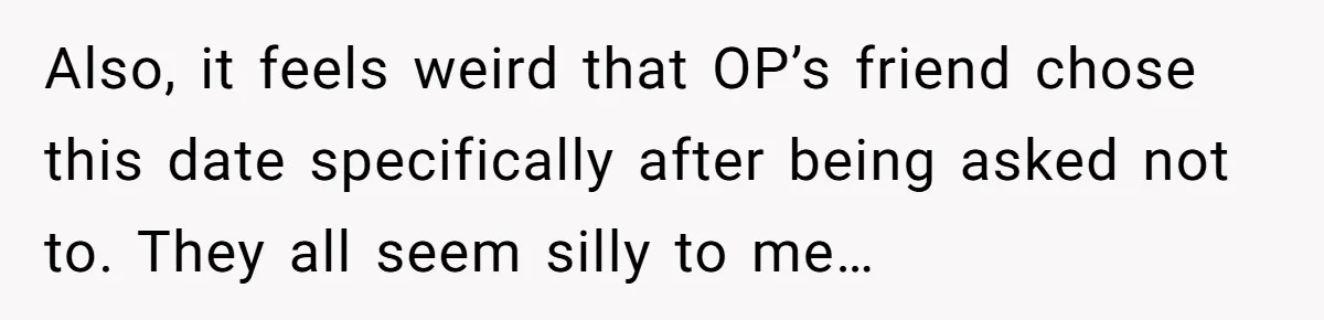 Also, it feels weird that OP’s friend chose this date specifically after being asked not to. They all seem silly to me…