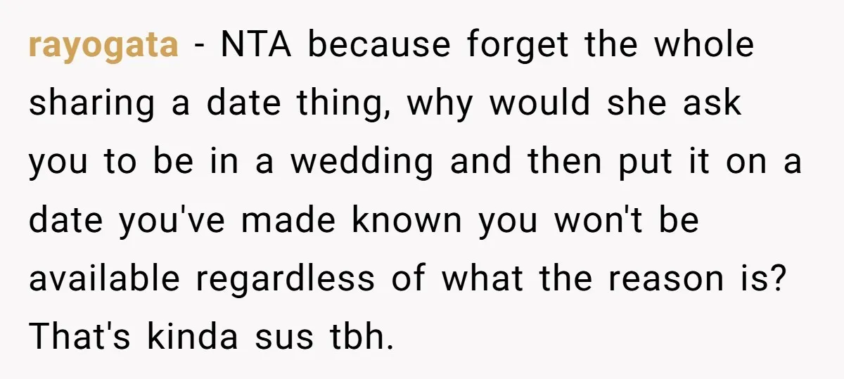 rayogata − NTA because forget the whole sharing a date thing, why would she ask you to be in a wedding and then put it on a date you've made...