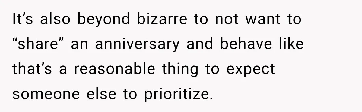 It’s also beyond bizarre to not want to “share” an anniversary and behave like that’s a reasonable thing to expect someone else to prioritize.
