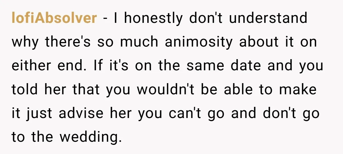 lofiAbsolver − I honestly don't understand why there's so much animosity about it on either end. If it's on the same date and you told her that you wouldn't be...