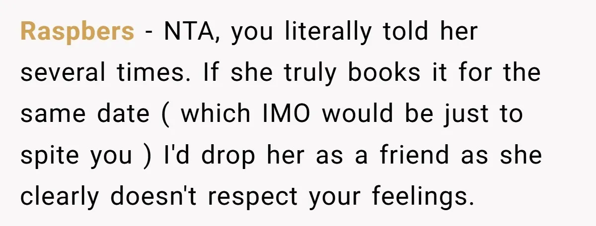 Raspbers − NTA, you literally told her several times. If she truly books it for the same date ( which IMO would be just to spite you ) I'd drop...