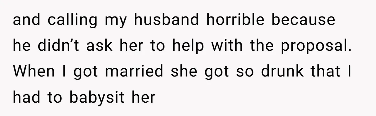 and calling my husband horrible because he didn’t ask her to help with the proposal. When I got married she got so drunk that I had to babysit her