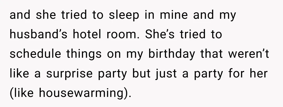 and she tried to sleep in mine and my husband’s hotel room. She’s tried to schedule things on my birthday that weren’t like a surprise party but just a party...