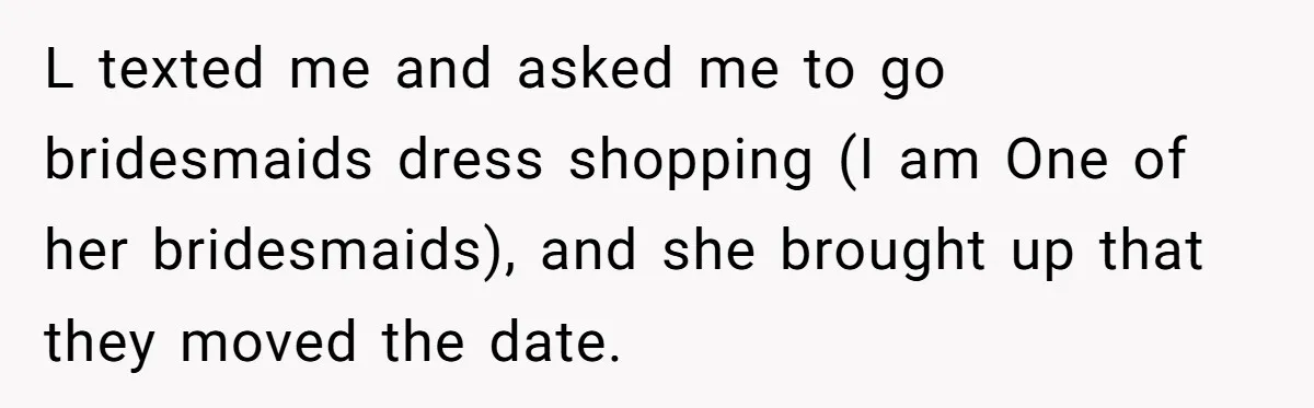 L texted me and asked me to go bridesmaids dress shopping (I am One of her bridesmaids), and she brought up that they moved the date.
