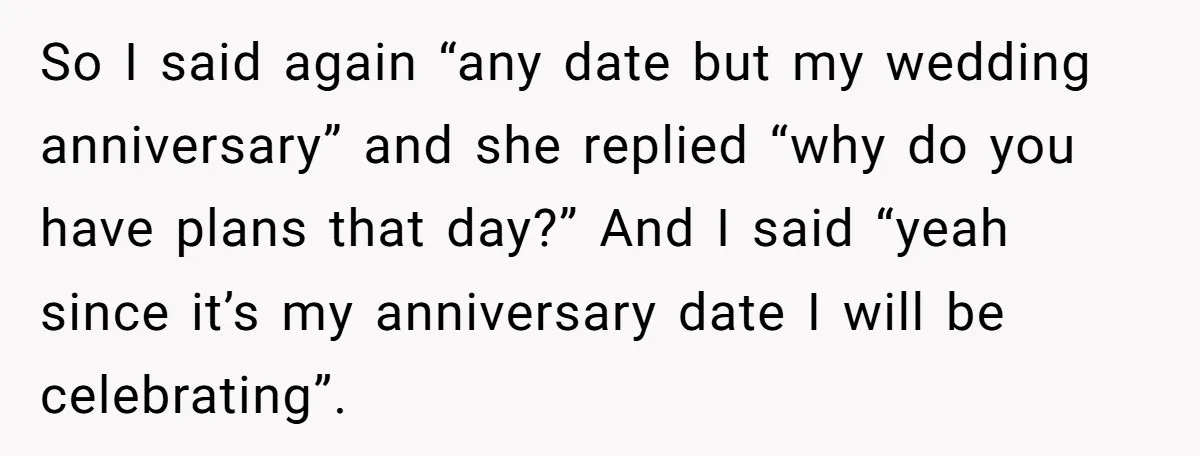 So I said again “any date but my wedding anniversary” and she replied “why do you have plans that day?” And I said “yeah since it’s my anniversary date I...