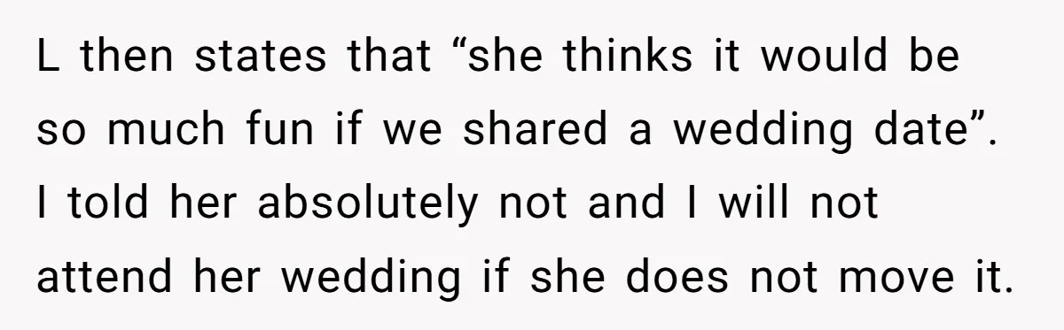 L then states that “she thinks it would be so much fun if we shared a wedding date”. I told her absolutely not and I will not attend her wedding...