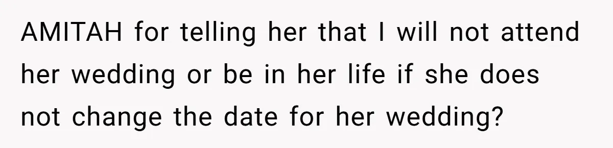 AMITAH for telling her that I will not attend her wedding or be in her life if she does not change the date for her wedding?