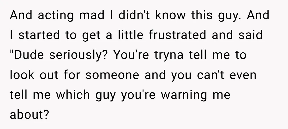 And acting mad I didn't know this guy. And I started to get a little frustrated and said "Dude seriously? You're tryna tell me to look out for someone and...