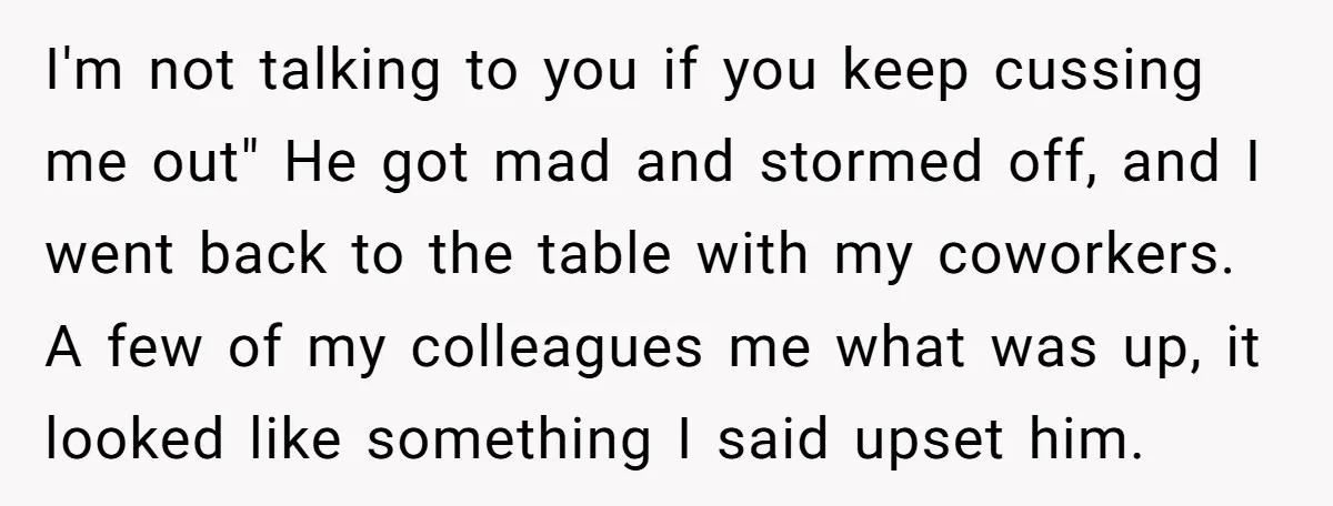 I'm not talking to you if you keep cussing me out" He got mad and stormed off, and I went back to the table with my coworkers. A few of...