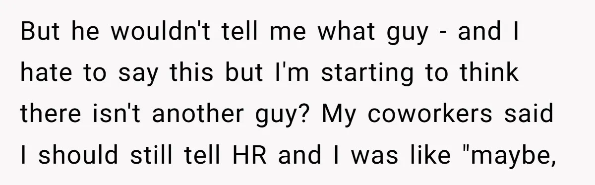 But he wouldn't tell me what guy - and I hate to say this but I'm starting to think there isn't another guy? My coworkers said I should still tell...