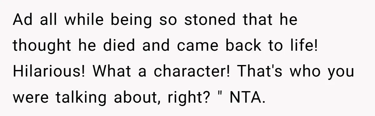 Ad all while being so stoned that he thought he died and came back to life! Hilarious! What a character! That's who you were talking about, right? " NTA.
